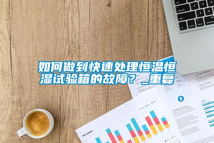 如何做到快速處理恒溫恒濕試驗(yàn)箱的故障？_重復(fù)