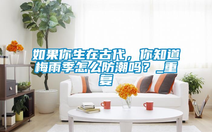 如果你生在古代,你知道梅雨季怎么防潮嗎?_重復