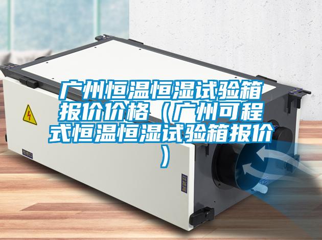 廣州恒溫恒濕試驗(yàn)箱報(bào)價(jià)價(jià)格（廣州可程式恒溫恒濕試驗(yàn)箱報(bào)價(jià)）