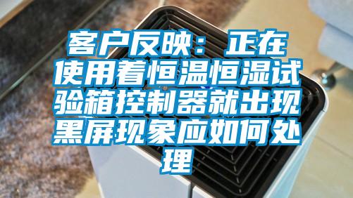 客戶反映：正在使用著恒溫恒濕試驗箱控制器就出現黑屏現象應如何處理