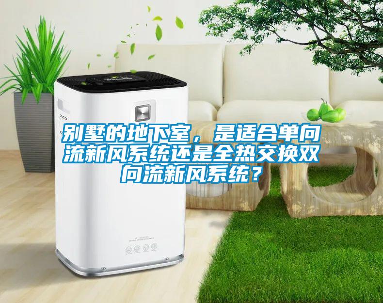 別墅的地下室,是適合單向流新風(fēng)系統(tǒng)還是全熱交換雙向流新風(fēng)系統(tǒng)?