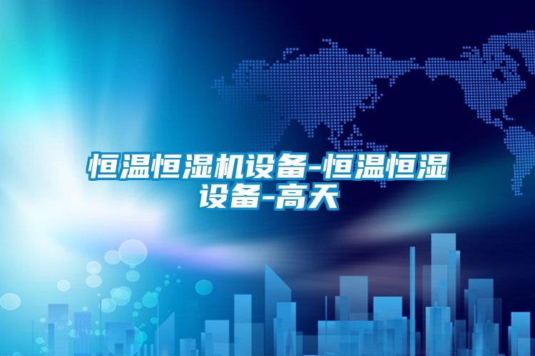 恒溫恒濕機設備-恒溫恒濕設備-高天
