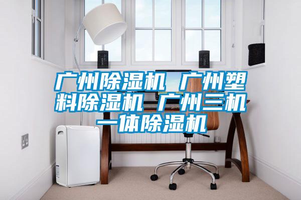 廣州除濕機 廣州塑料除濕機 廣州三機一體除濕機