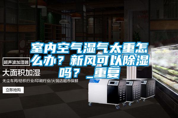 室內(nèi)空氣濕氣太重怎么辦？新風可以除濕嗎？_重復