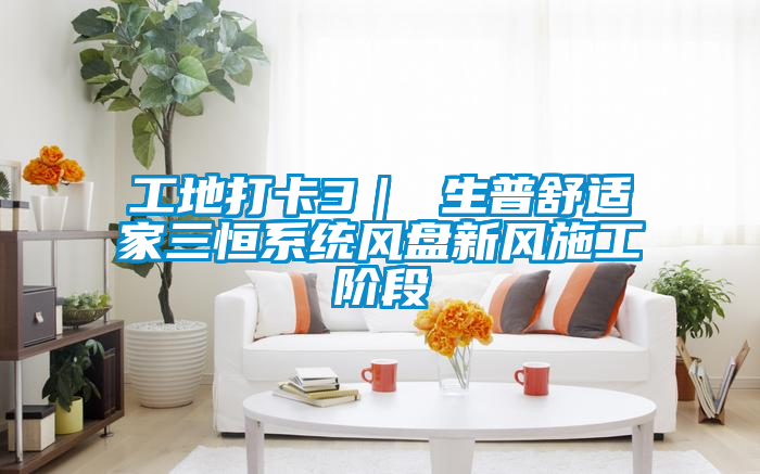 工地打卡3| 生普舒適家三恒系統(tǒng)風(fēng)盤(pán)新風(fēng)施工階段