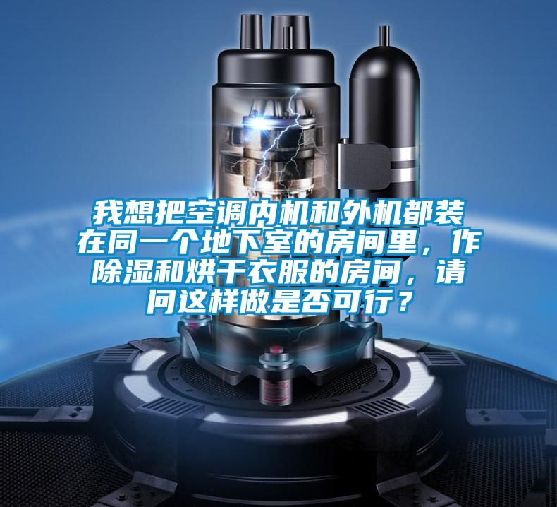 我想把空調內機和外機都裝在同一個地下室的房間里,作除濕和烘干衣服的房間,請問這樣做是否可行?