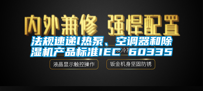 法規(guī)速遞l熱泵、空調(diào)器和除濕機(jī)產(chǎn)品標(biāo)準(zhǔn)IEC 60335