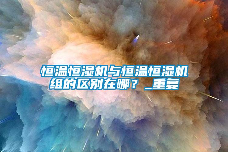 恒溫恒濕機與恒溫恒濕機組的區別在哪？_重復