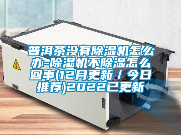 普洱茶沒有除濕機怎么辦-除濕機不除濕怎么回事(12月更新／今日推薦)2022已更新