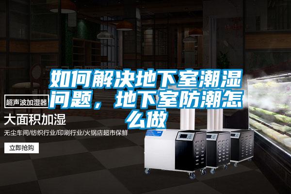 如何解決地下室潮濕問題,地下室防潮怎么做