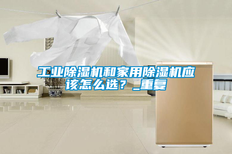 工業(yè)除濕機(jī)和家用除濕機(jī)應(yīng)該怎么選?_重復(fù)