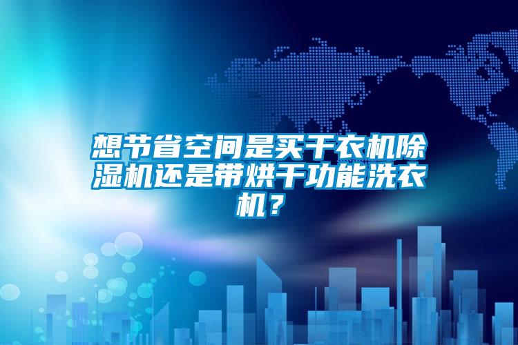 想節(jié)省空間是買干衣機除濕機還是帶烘干功能洗衣機？