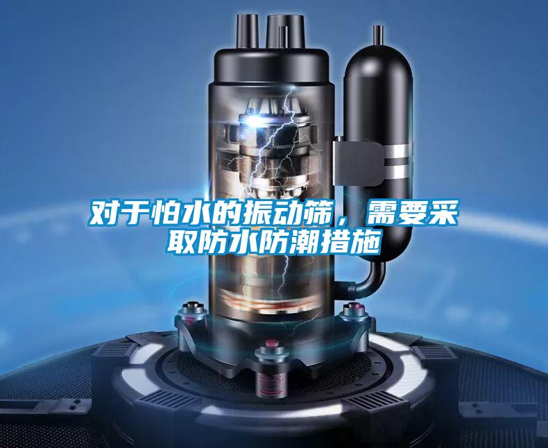 對于怕水的振動篩，需要采取防水防潮措施