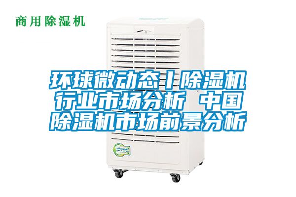 環球微動態丨除濕機行業市場分析 中國除濕機市場前景分析