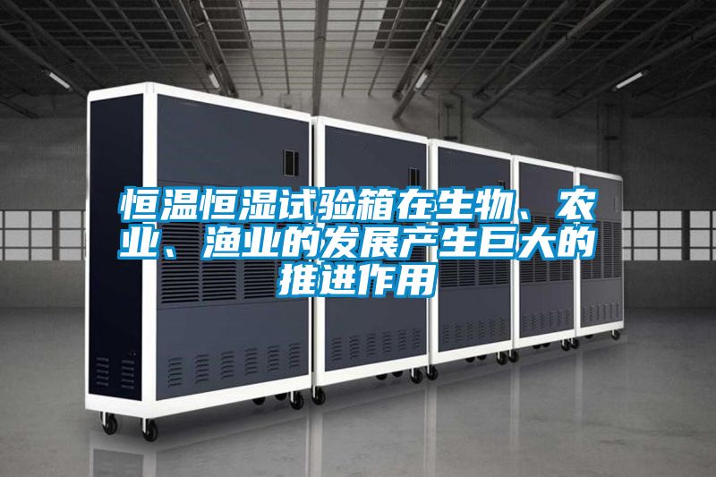 恒溫恒濕試驗箱在生物、農業、漁業的發展產生巨大的推進作用