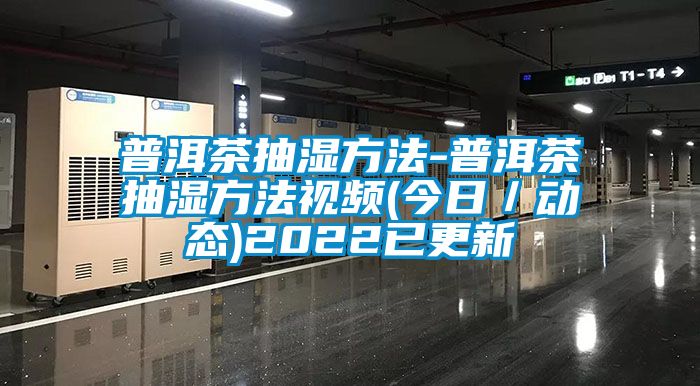 普洱茶抽濕方法-普洱茶抽濕方法視頻(今日／動態)2022已更新