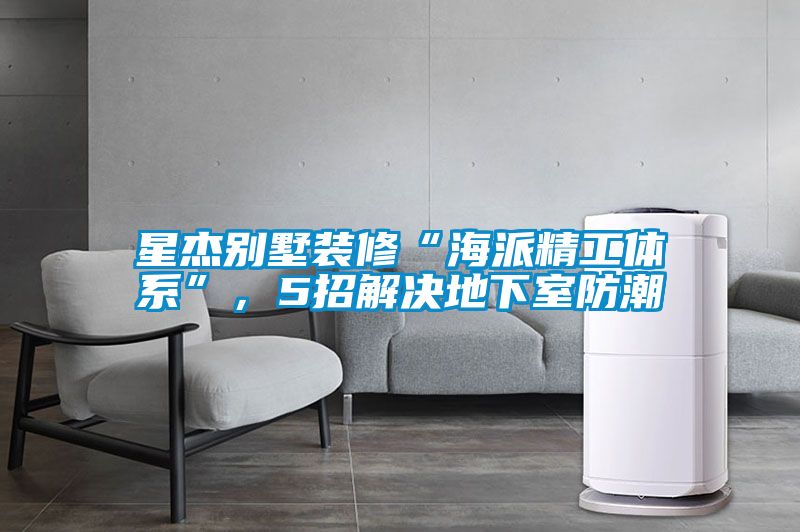星杰別墅裝修“海派精工體系”，5招解決地下室防潮