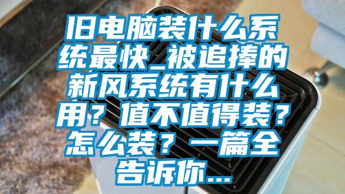舊電腦裝什么系統最快_被追捧的新風系統有什么用?值不值得裝?怎么裝?一篇全告訴你...