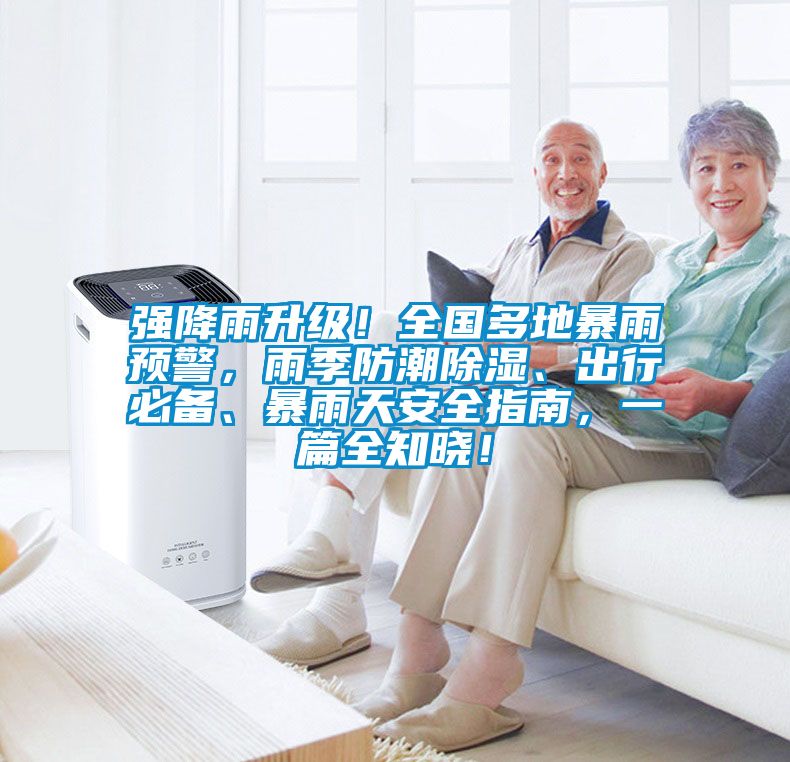 強降雨升級!全國多地暴雨預警,雨季防潮除濕、出行必備、暴雨天安全指南,一篇全知曉!