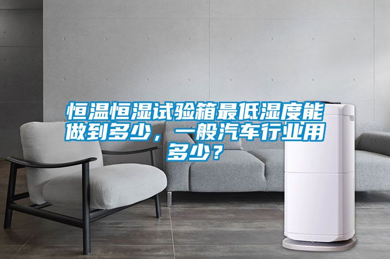 恒溫恒濕試驗箱最低濕度能做到多少，一般汽車行業用多少？