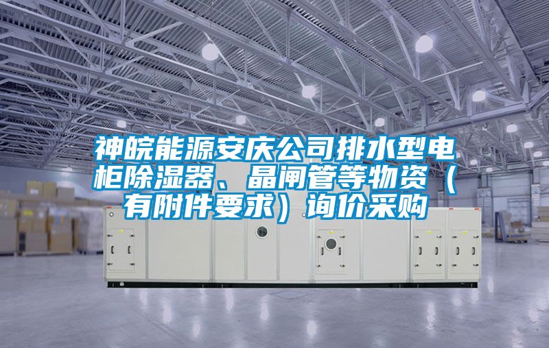 神皖能源安慶公司排水型電柜除濕器、晶閘管等物資（有附件要求）詢價采購