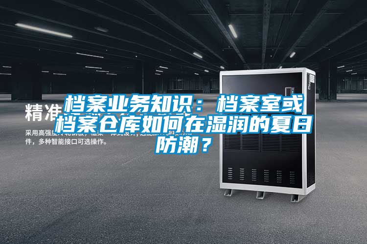 檔案業務知識:檔案室或檔案倉庫如何在濕潤的夏日防潮?