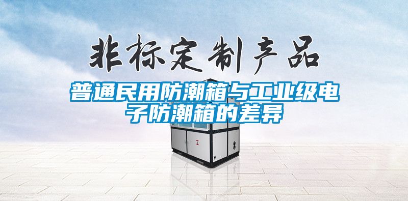 普通民用防潮箱與工業(yè)級電子防潮箱的差異