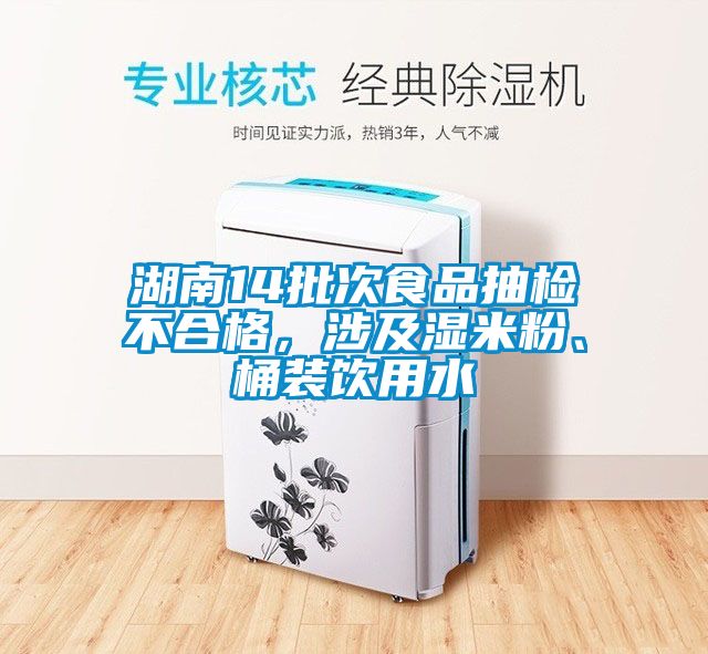 湖南14批次食品抽檢不合格,涉及濕米粉、桶裝飲用水