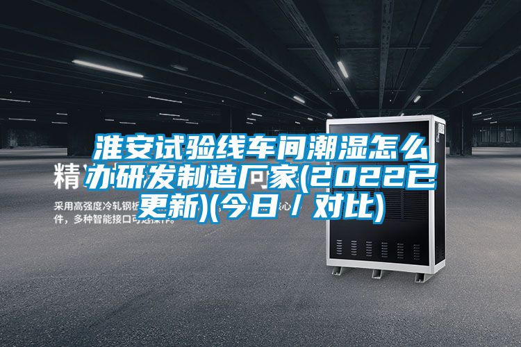 淮安試驗線車間潮濕怎么辦研發制造廠家(2022已更新)(今日/對比)