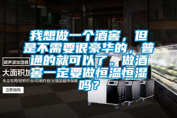 我想做一個酒窖，但是不需要很豪華的，普通的就可以了。做酒窖一定要做恒溫恒濕嗎？