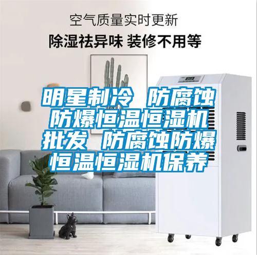 明星制冷 防腐蝕防爆恒溫恒濕機(jī)批發(fā) 防腐蝕防爆恒溫恒濕機(jī)保養(yǎng)