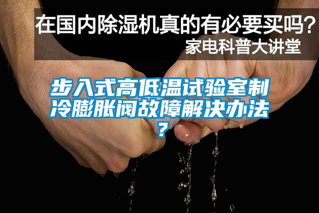 步入式高低溫試驗室制冷膨脹閥故障解決辦法?