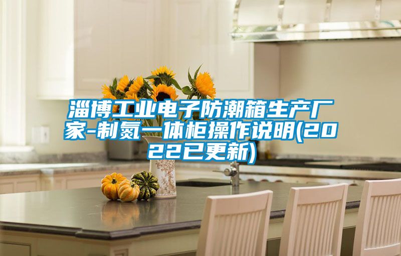 淄博工業(yè)電子防潮箱生產(chǎn)廠(chǎng)家-制氮一體柜操作說(shuō)明(2022已更新)