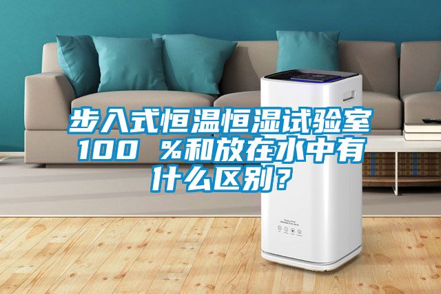 步入式恒溫恒濕試驗室100 %和放在水中有什么區別？