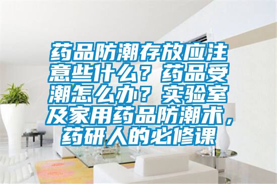 藥品防潮存放應注意些什么?藥品受潮怎么辦?實驗室及家用藥品防潮術,藥研人的必修課