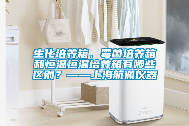 生化培養箱、霉菌培養箱和恒溫恒濕培養箱有哪些區別？——上海航佩儀器