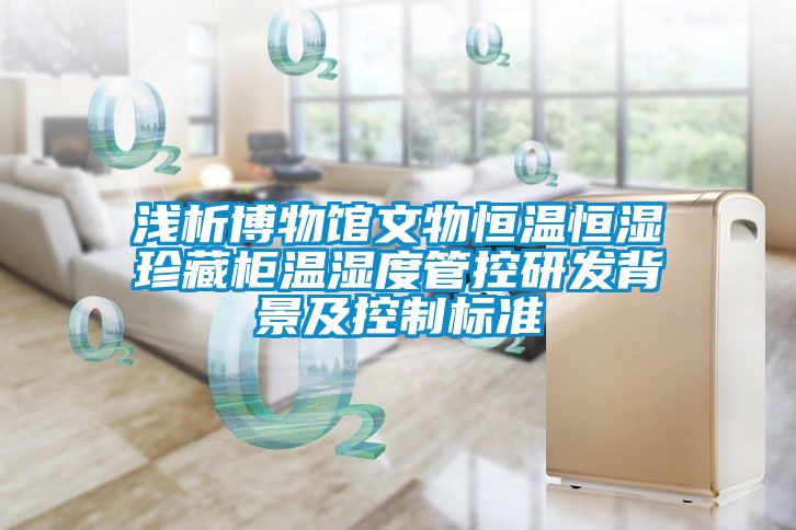 淺析博物館文物恒溫恒濕珍藏柜溫濕度管控研發背景及控制標準