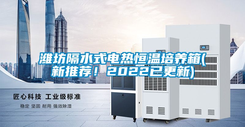 濰坊隔水式電熱恒溫培養箱(新推薦！2022已更新)