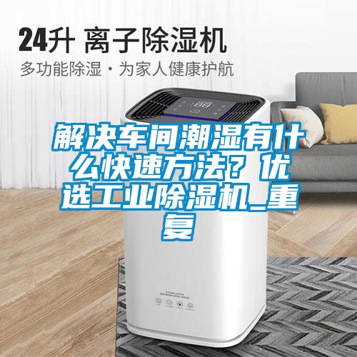 解決車間潮濕有什么快速方法？優選工業除濕機_重復