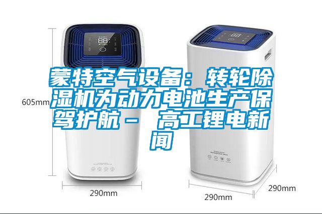 蒙特空氣設備:轉輪除濕機為動力電池生產保駕護航– 高工鋰電新聞