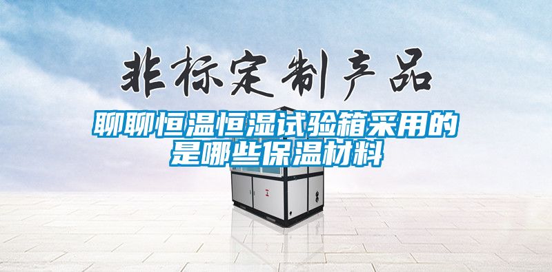 聊聊恒溫恒濕試驗箱采用的是哪些保溫材料