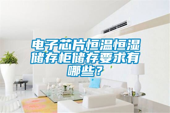 電子芯片恒溫恒濕儲(chǔ)存柜儲(chǔ)存要求有哪些？