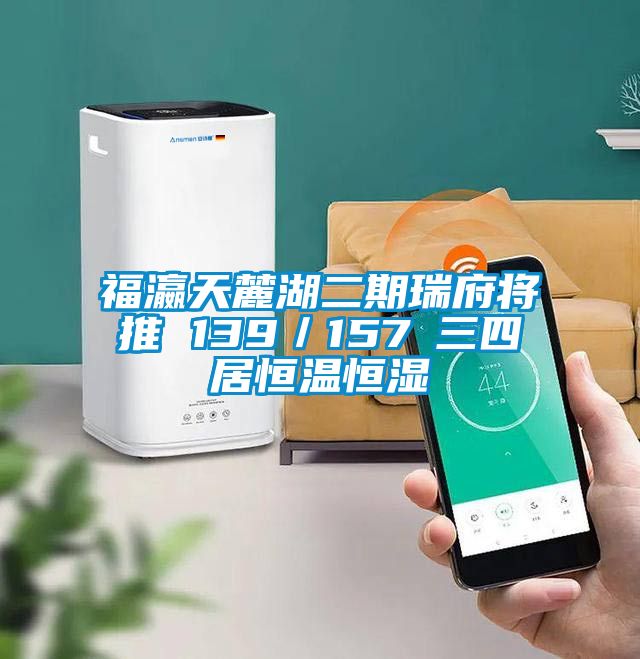 福瀛天麓湖二期瑞府將推 139/157㎡三四居恒溫恒濕