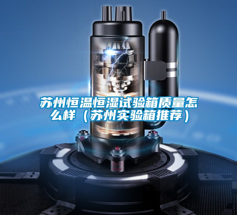 蘇州恒溫恒濕試驗箱質量怎么樣（蘇州實驗箱推薦）