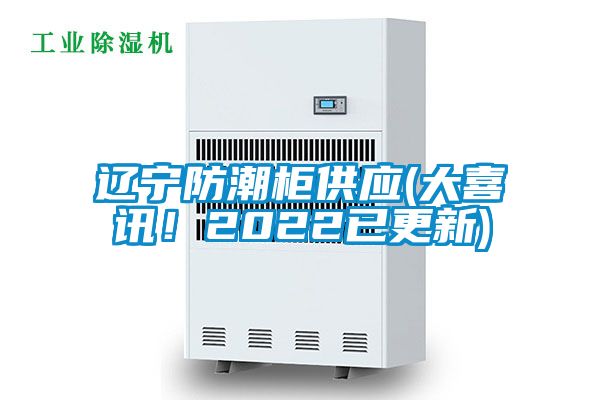 遼寧防潮柜供應(大喜訊！2022已更新)