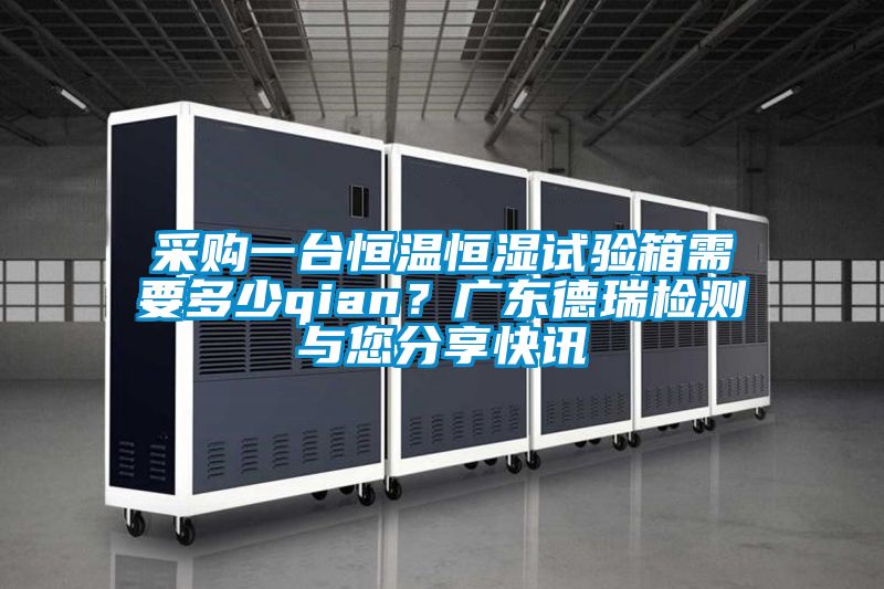 采購一臺恒溫恒濕試驗箱需要多少qian?廣東德瑞檢測與您分享快訊
