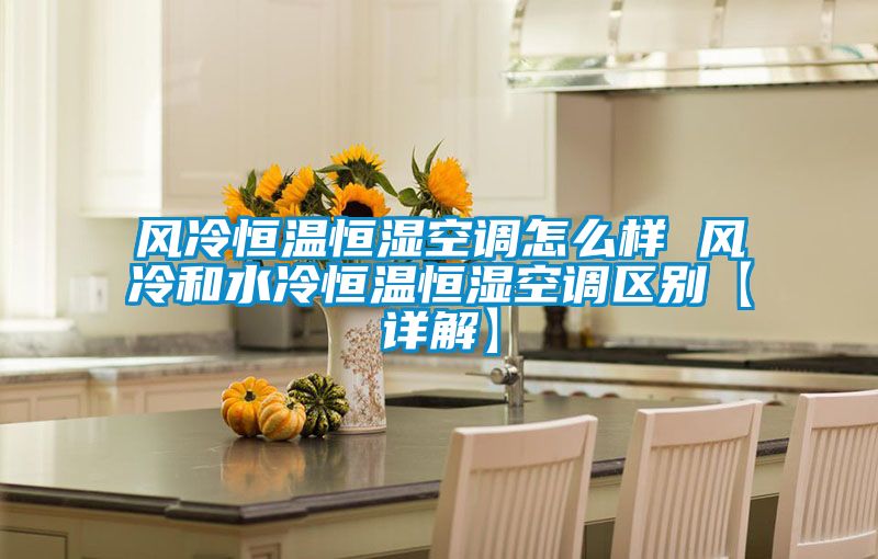 風冷恒溫恒濕空調怎么樣 風冷和水冷恒溫恒濕空調區別【詳解】