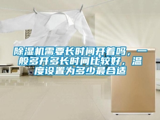 行業(yè)新聞除濕機(jī)需要長時(shí)間開著嗎，一般多開多長時(shí)間比較好，溫度設(shè)置為多少最合適