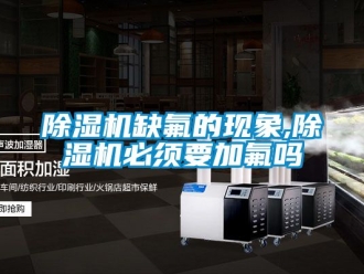 行業新聞除濕機缺氟的現象,除濕機必須要加氟嗎