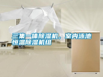 行業(yè)新聞三集一體除濕機，室內(nèi)泳池恒溫除濕機組